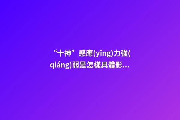 “十神”感應(yīng)力強(qiáng)弱是怎樣具體影響了你的成就與幸福？